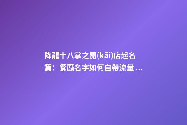 降龍十八掌之開(kāi)店起名篇：餐廳名字如何自帶流量？教你3個(gè)方法